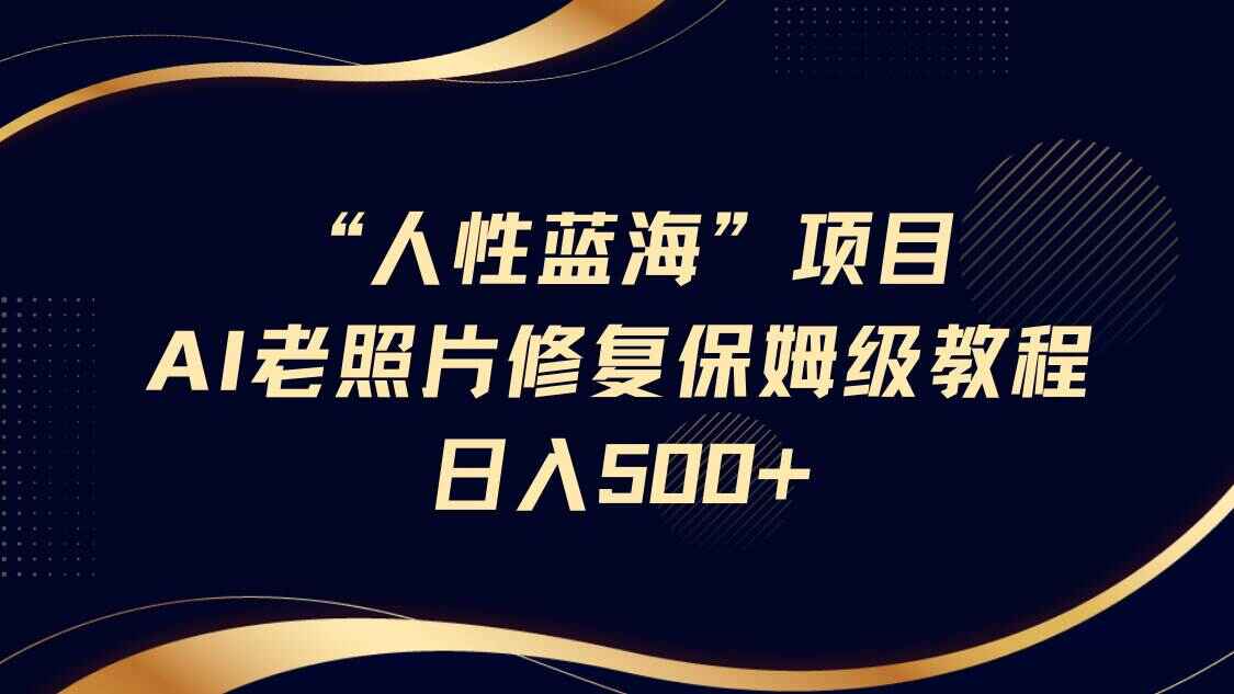 “人性蓝海”AI老照片修复项目保姆级教程,长期复购,日入500+【揭秘】