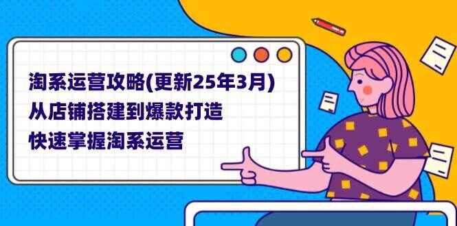 淘系运营攻略(更新25年3月) 从店铺搭建到爆款打造,快速掌握淘系运营