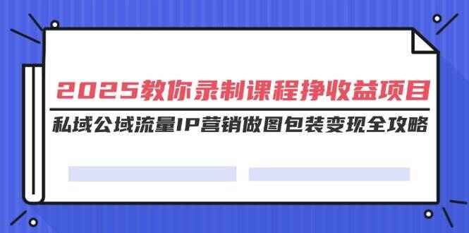 2025教你录制课程挣收益项目,私域公域流量IP营销做图包装变现全攻略