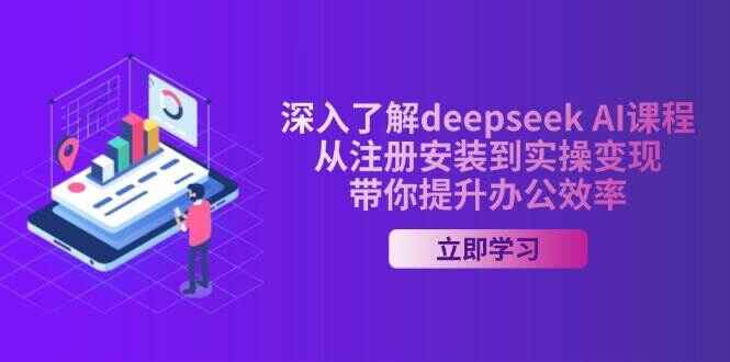 深入了解deepseek AI课程 从注册安装到实操变现，带你提升办公效率-天边资源网