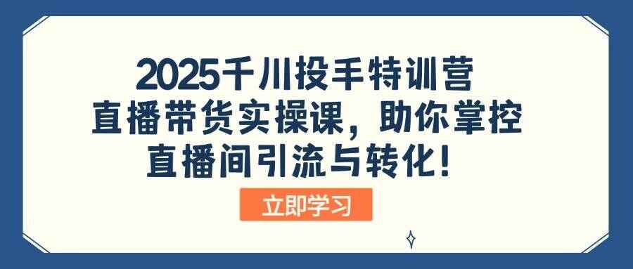 2025千川投手特训课程 直播带货实操课，助你掌控直播间引流与转化-天边资源网