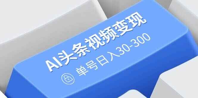 AI头条视频变现 AI原创搬运玩法，无需剪辑，多平台发布，单号日入30~300【揭秘】-天边资源网