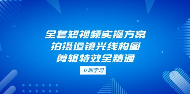 全套短视频实操方案,拍摄运镜光线构图,剪辑特效全精通7163 作者:福缘创业网 帖子ID:115590  全套短视频实操方案