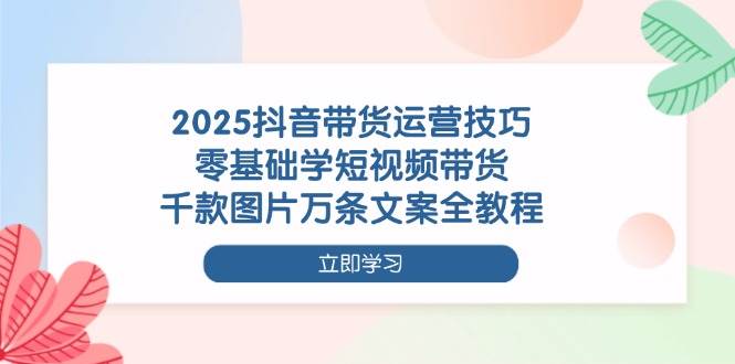 2025抖音带货运营技巧,零基础学短视频带货,千款图片万条文案全教程8142 作者:福缘创业网 帖子ID:115416 2025抖音带货运营技巧