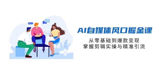 AI自媒体风口掘金课程 从零基础到爆款变现，掌握剪辑实操与精准引流-天边资源网