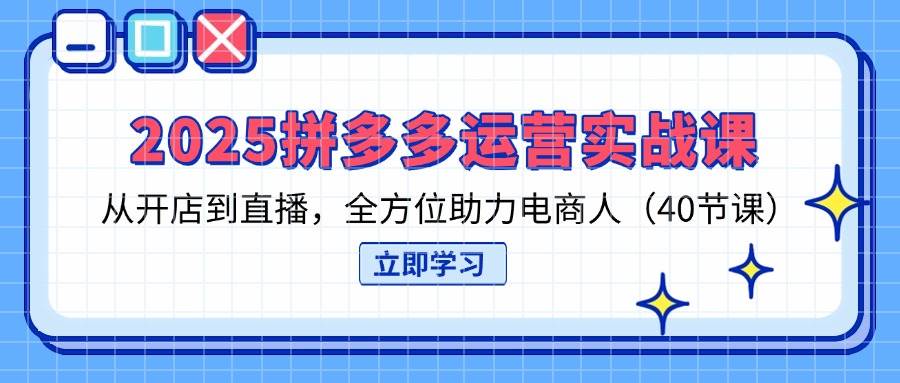 2025拼多多运营实战课程 从开店到直播，全方位助力电商人（40节课）-天边资源网