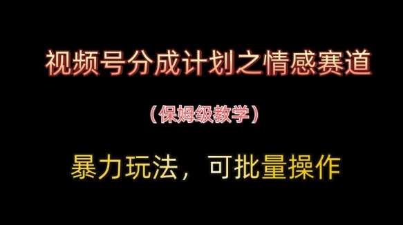视频号分成计划之情感赛道暴力玩法 可批量操作，保姆级教学【揭秘】