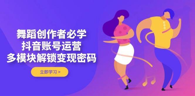 舞蹈创作者必学 抖音账号运营,多模块解锁变现密码