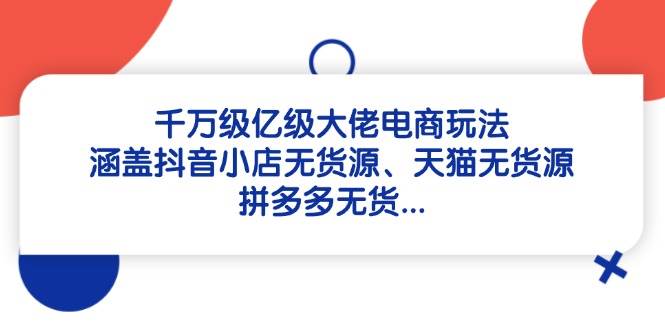 千万级亿级大佬电商玩法 涵盖抖音小店无货源、天猫无货源、拼多多-天边资源网