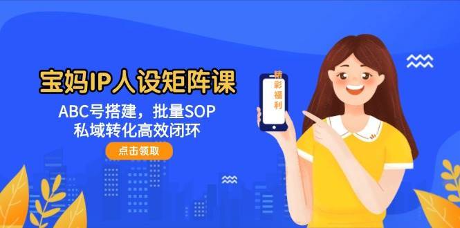 图片[1]-宝妈IP人设矩阵课程 ABC号搭建，批量SOP，私域转化高效闭环-天边资源网
