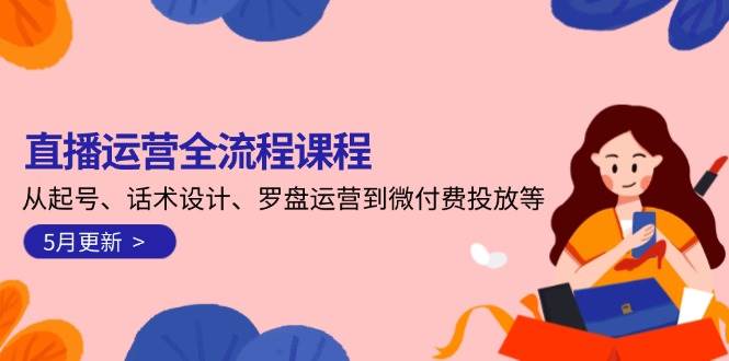 直播运营全流程课程-5月更新:起号、话术设计、罗盘运营到微付费投放等