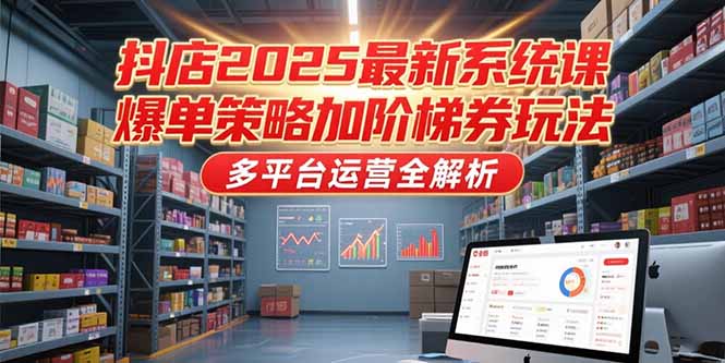 抖店2025最新系统课，爆单策略加阶梯券玩法，多平台运营全解析-天边资源网