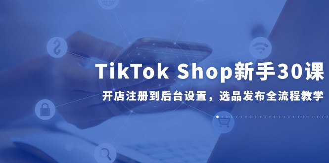 图片[1]-TikTok Shop新手30课，开店注册到后台设置，选品发布全流程教学-天边资源网