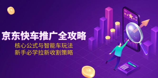 京东快车推广全攻略 核心公式与智能车玩法，新手必学拉新收割策略-天边资源网