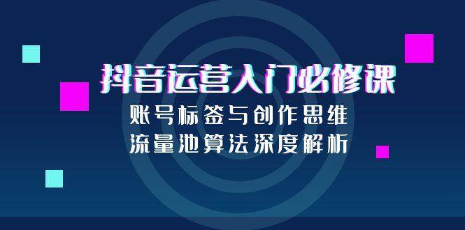 图片[1]-抖音运营入门必修课，账号标签与创作思维，流量池算法深度解析-天边资源网