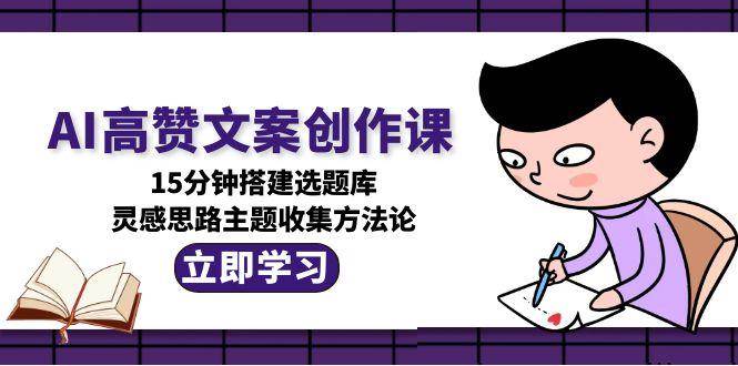 图片[1]-AI高赞文案创作课，15分钟搭建选题库，灵感思路主题收集方法论-天边资源网