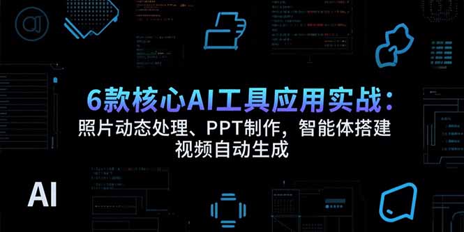 6款核心AI工具应用实战：照片动态处理、PPT制作，智能体搭建 视频自动生成-天边资源网