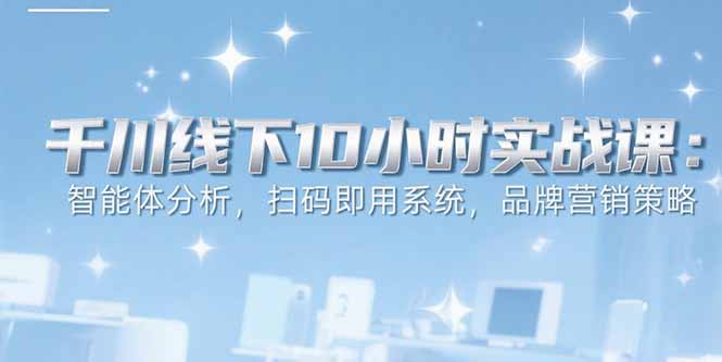 6月千川线下10小时实战课：智能体分析，扫码即用系统，品牌营销策略-天边资源网