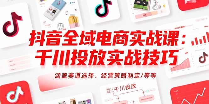 抖音全域电商实战课：千川投放实战技巧，涵盖赛道选择、经营策略制定/等等-天边资源网