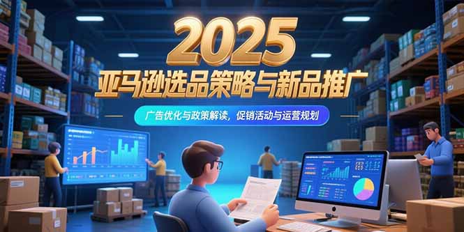 图片[1]-2025亚马逊选品策略与新品推广，广告优化与政策解读，促销活动与运营规划-天边资源网