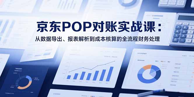 2025京东POP对账实战课：从数据导出、报表解析到成本核算的全流程财务处理-天边资源网