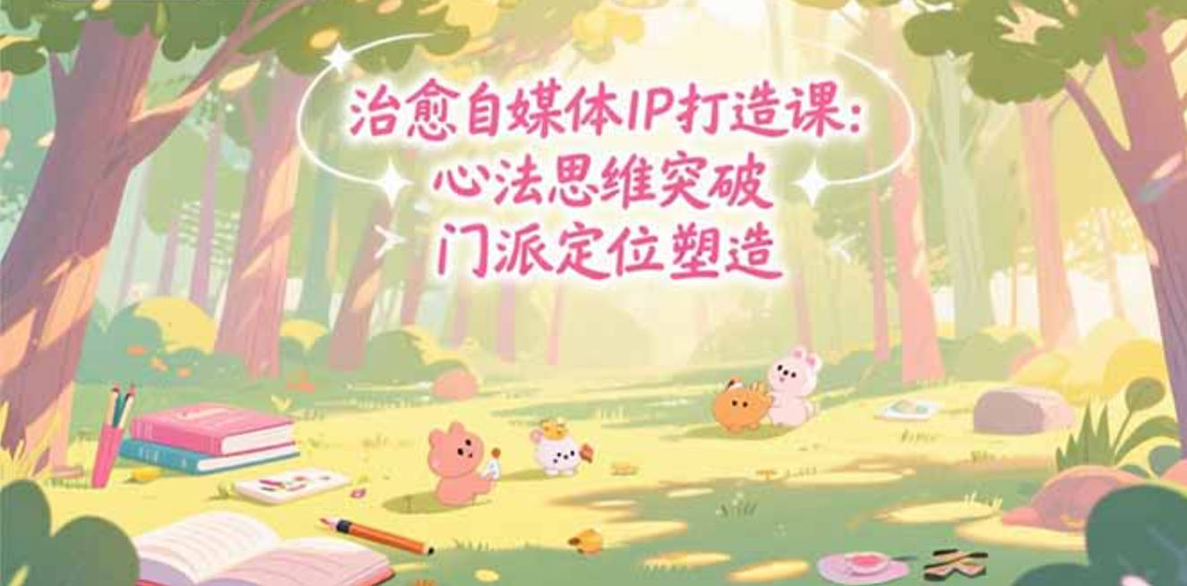 治愈自媒体IP打造课：心法思维突破，门派定位塑造，商业闭环搭建