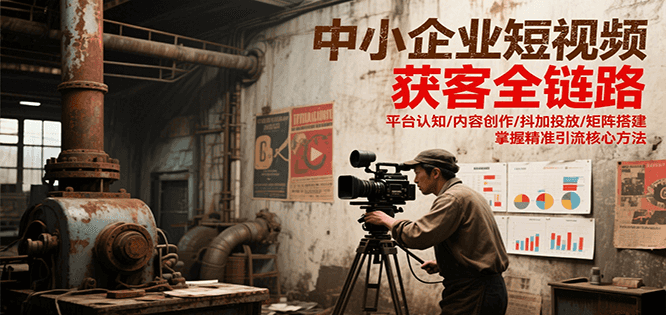 图片[1]-中小企业短视频获客全链路，平台认知/内容创作/抖加投放/矩阵搭建，精准引流核心方法-天边资源网