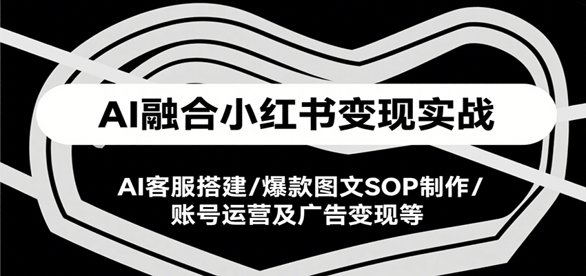 图片[1]-AI融合小红书变现实战课，AI客服搭建/爆款图文SOP制作/账号运营及广告变现等-天边资源网