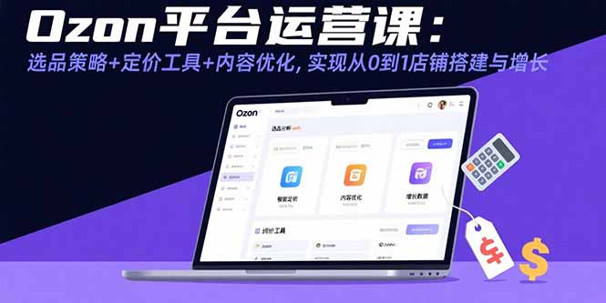 Ozon平台运营课程 选品策略+定价工具+内容优化，实现从0到1店铺搭建与增长