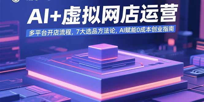 AI+虚拟网店运营：多平台开店流程，7大选品方法论，AI赋能0成本创业指南-天边资源网