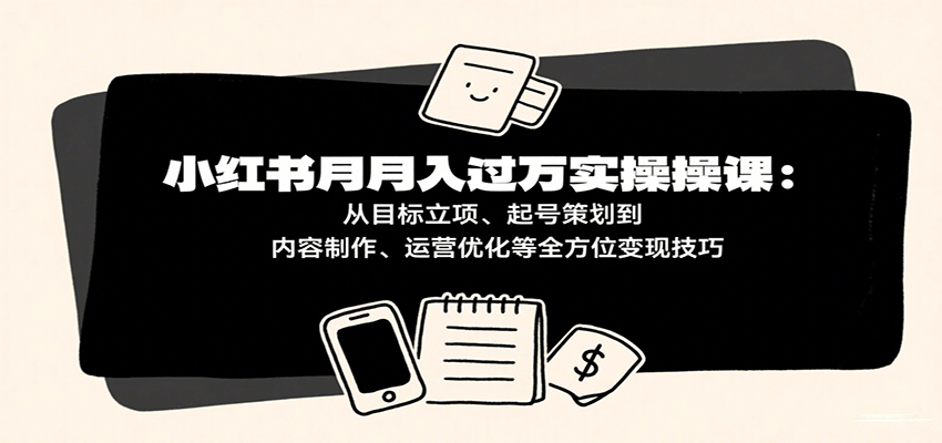 图片[1]-小红书月入十万实操课：从目标立项、起号策划到内容制作、运营优化等全方位变现技巧-天边资源网