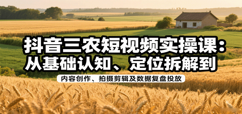 图片[1]-抖音三农短视频实操课：从基础认知、定位拆解到内容创作、拍摄剪辑及数据复盘投放-天边资源网