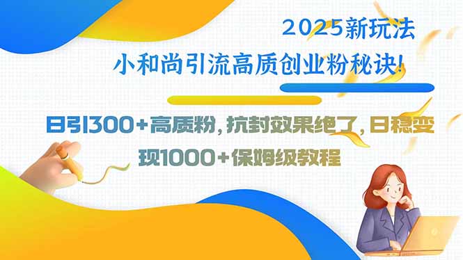 2025新玩法小和尚引流高质创业粉秘诀！日引300+高质粉，抗封效果绝了【揭秘】