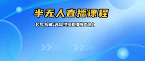 半无人直播课：含起号、投放、选品等实操内容，挖掘直播带货潜力（更新8月）-天边资源网