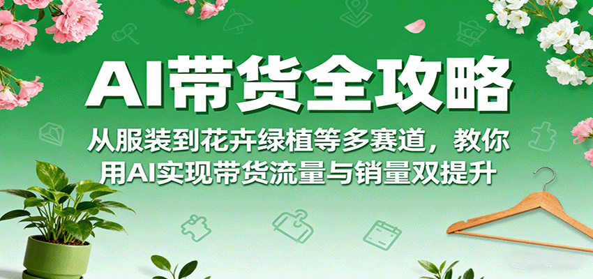 图片[1]-AI带货全攻略，从服装到花卉绿植等多赛道，教你用AI实现带货流量与销量双提升-天边资源网