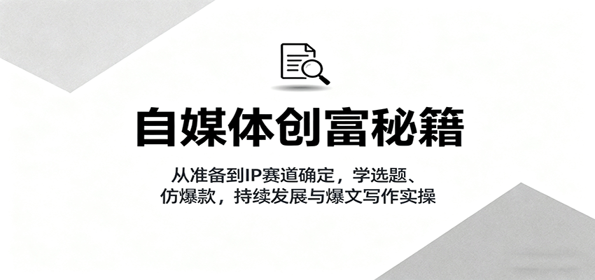 自媒体创富秘籍：从准备到IP赛道确定，学选题、仿爆款，持续发展与爆文写作实操-天边资源网