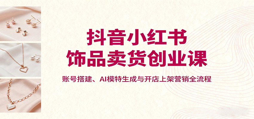 图片[1]-抖音小红书饰品卖货创业课，账号搭建、AI模特生成与开店上架营销全流程-天边资源网
