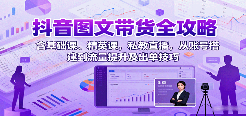 抖音图文带货全攻略：含基础课、精英课，私教直播，从账号搭建到流量提升及出单技巧-天边资源网