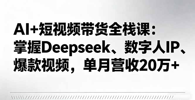 图片[1]-AI+短视频带货全栈课程 掌握Deepseek、数字人IP、爆款视频，单月营收20万+-天边资源网