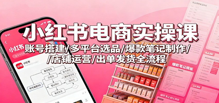 图片[1]-小红书电商实操课程 账号搭建/多平台选品/爆款笔记制作/店铺运营/出单发货全流程-天边资源网
