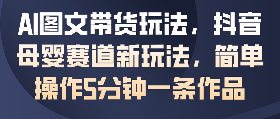 AI图文带货玩法，抖音母婴赛道新玩法，简单操作5分钟一条作品【揭秘】-天边资源网