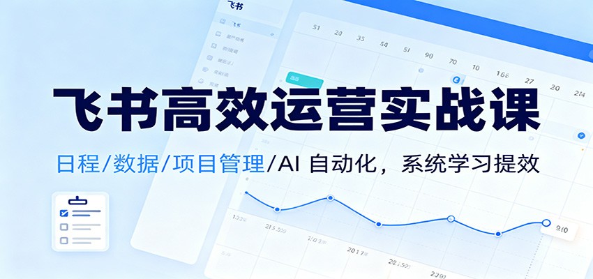 飞书高效运营实战课程 日程/数据/项目管理/AI 自动化，系统学习提效-天边资源网
