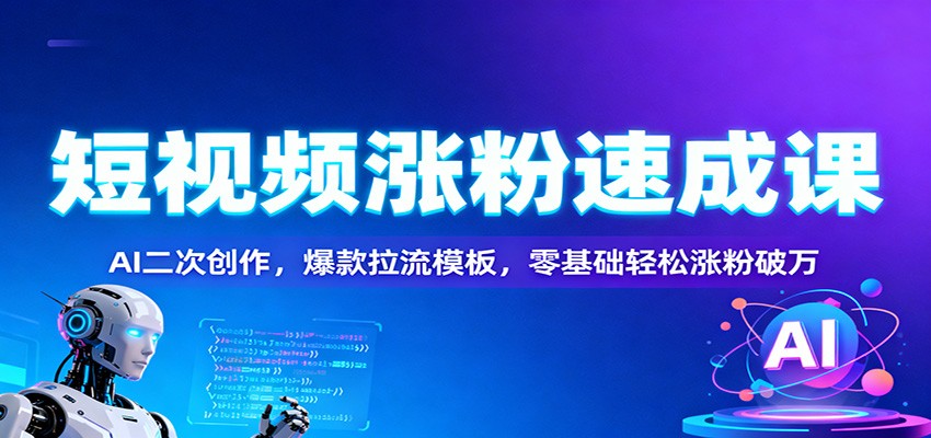 短视频涨粉速成课程 AI二次创作，爆款拉流模板，零基础轻松涨粉-天边资源网