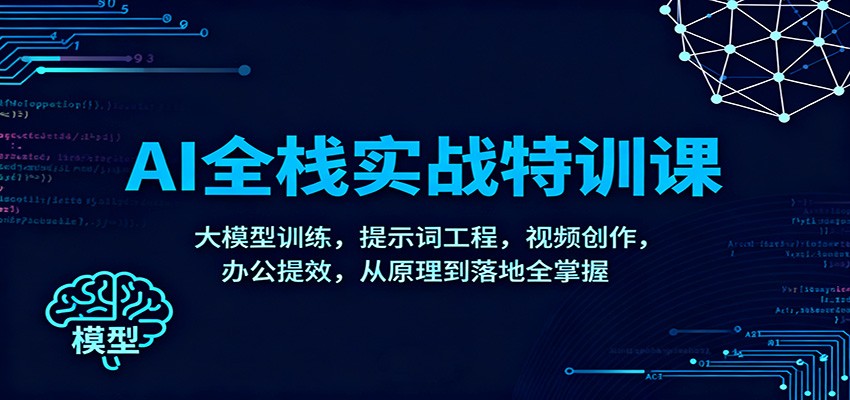 AI全栈实战特训课程 大模型训练，提示词工程，视频创作，办公提效，从原理到落地全掌握-天边资源网