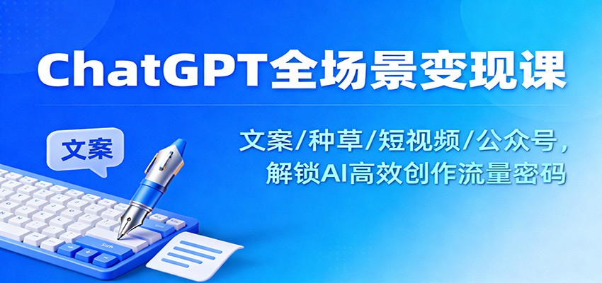 ChatGPT全场景变现课程 文案/种草/短视频/公众号，解锁AI高效创作流量密码-天边资源网