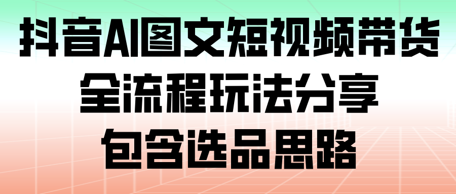 抖音AI图文短视频带货，全流程玩法分享，包含选品思路【揭秘】-天边资源网