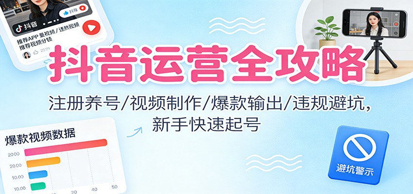 抖音运营全攻略：注册养号/视频制作/爆款输出/违规避坑，新手快速起号-天边资源网