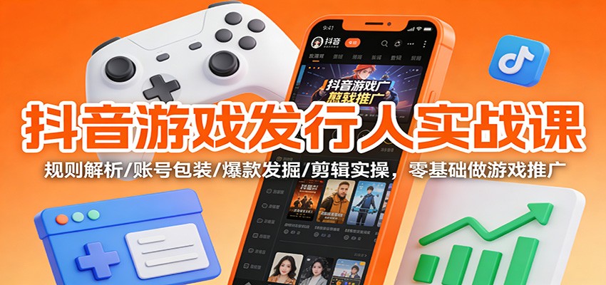 抖音游戏发行人实战课程 规则解析/账号包装/爆款发掘 /剪辑实操，零基础做游戏推广-天边资源网