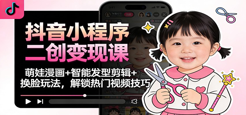 抖音小程序二创变现课程 萌娃漫画+智能发型剪辑+换脸玩法，解锁热门视频技巧-天边资源网