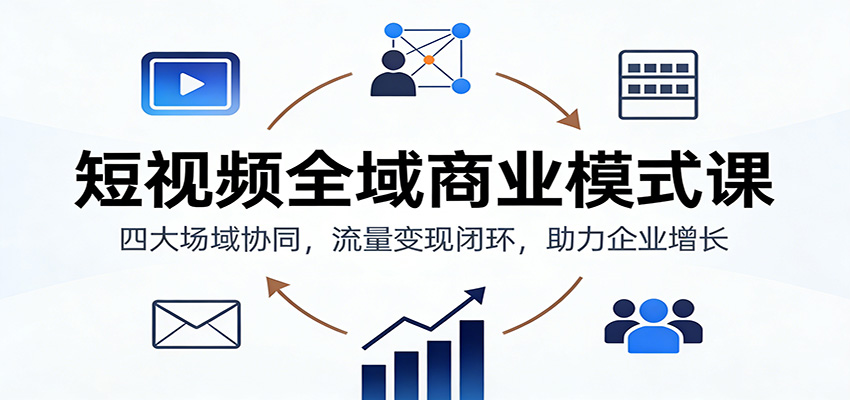 短视频全域商业模式课程 四大场域协同，流量变现闭环，助力企业增长-天边资源网